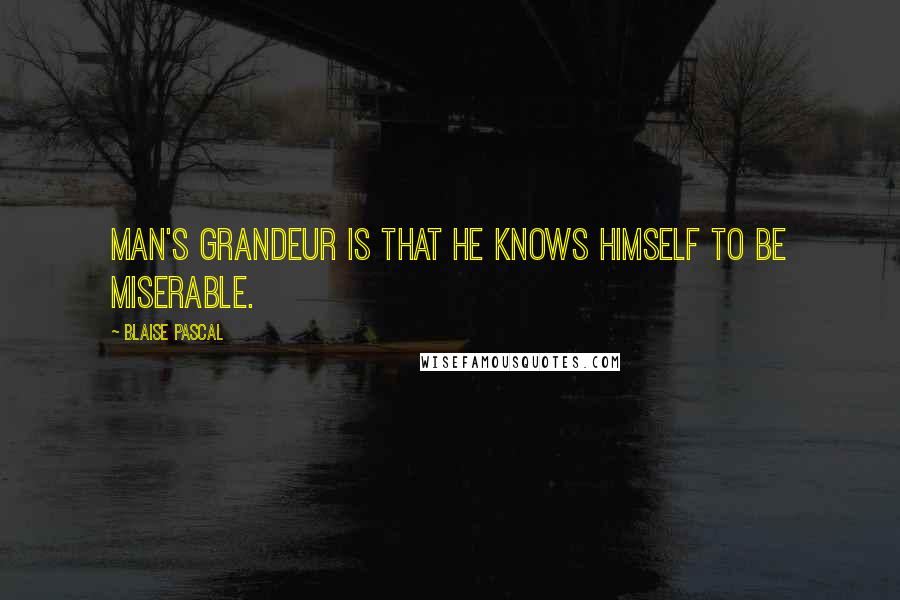 Blaise Pascal Quotes: Man's grandeur is that he knows himself to be miserable.