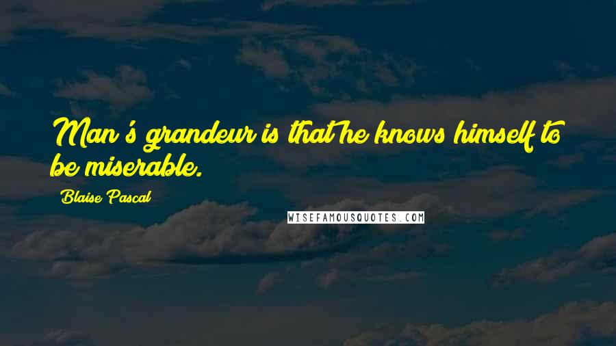 Blaise Pascal Quotes: Man's grandeur is that he knows himself to be miserable.