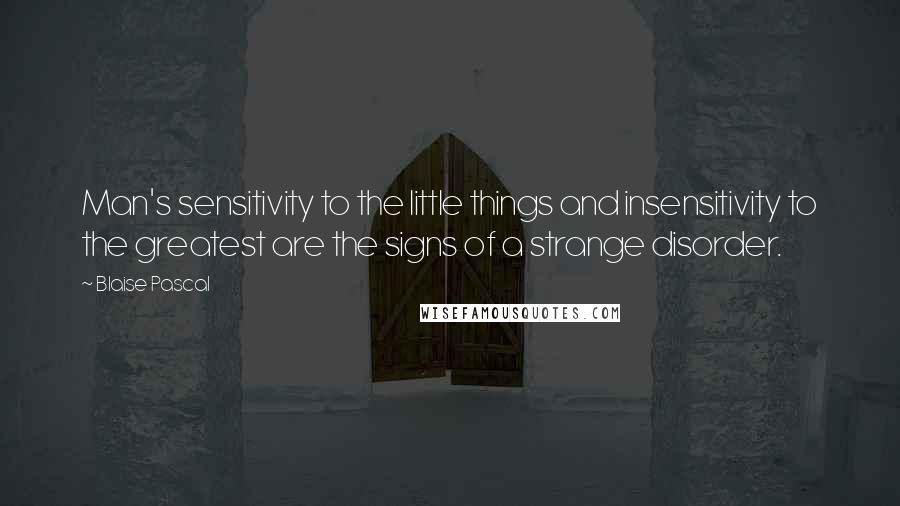 Blaise Pascal Quotes: Man's sensitivity to the little things and insensitivity to the greatest are the signs of a strange disorder.