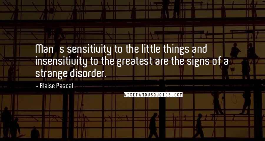 Blaise Pascal Quotes: Man's sensitivity to the little things and insensitivity to the greatest are the signs of a strange disorder.