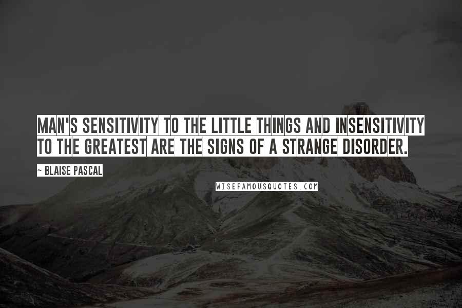 Blaise Pascal Quotes: Man's sensitivity to the little things and insensitivity to the greatest are the signs of a strange disorder.