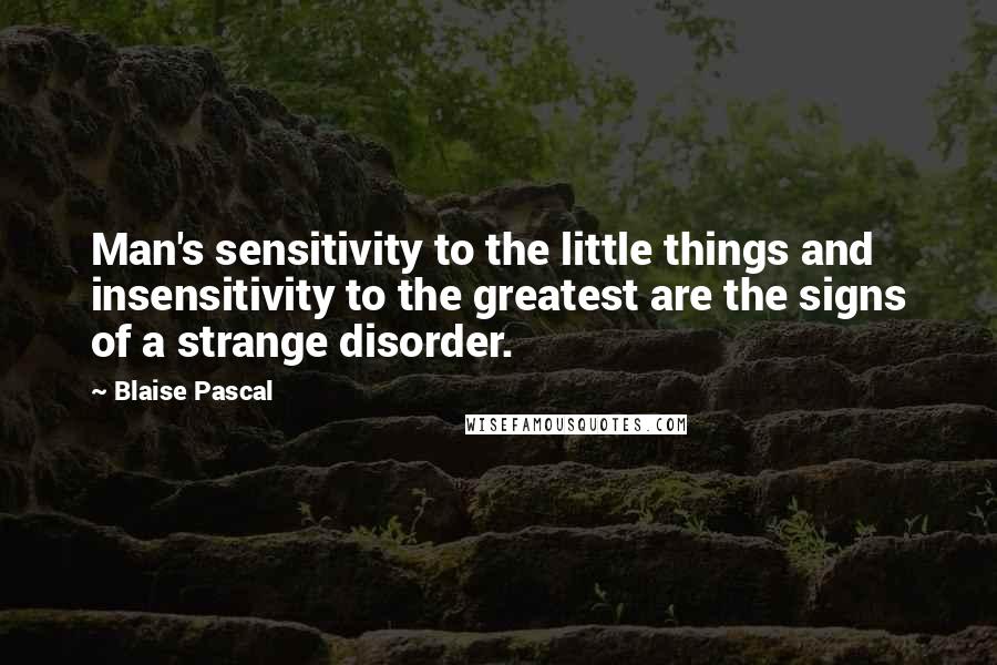 Blaise Pascal Quotes: Man's sensitivity to the little things and insensitivity to the greatest are the signs of a strange disorder.