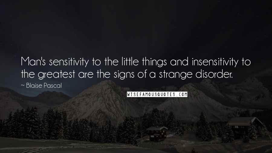 Blaise Pascal Quotes: Man's sensitivity to the little things and insensitivity to the greatest are the signs of a strange disorder.