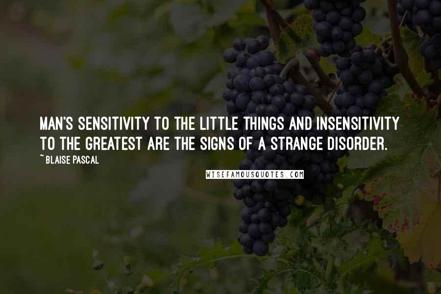 Blaise Pascal Quotes: Man's sensitivity to the little things and insensitivity to the greatest are the signs of a strange disorder.