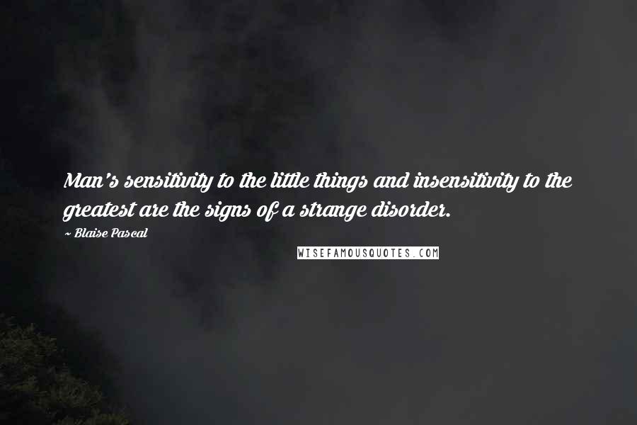 Blaise Pascal Quotes: Man's sensitivity to the little things and insensitivity to the greatest are the signs of a strange disorder.