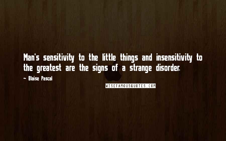 Blaise Pascal Quotes: Man's sensitivity to the little things and insensitivity to the greatest are the signs of a strange disorder.