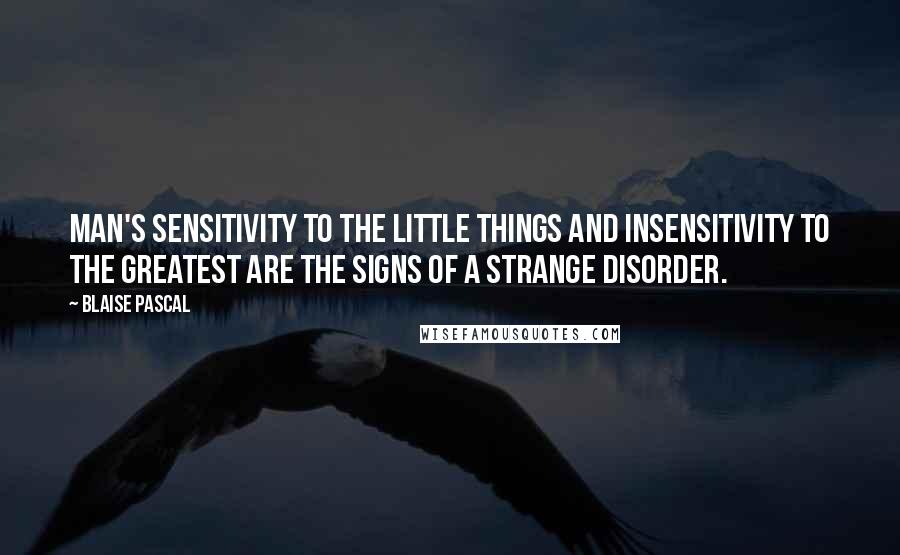 Blaise Pascal Quotes: Man's sensitivity to the little things and insensitivity to the greatest are the signs of a strange disorder.