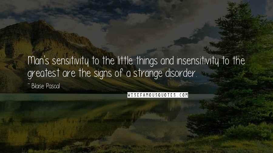 Blaise Pascal Quotes: Man's sensitivity to the little things and insensitivity to the greatest are the signs of a strange disorder.