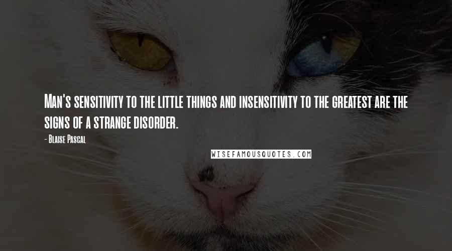 Blaise Pascal Quotes: Man's sensitivity to the little things and insensitivity to the greatest are the signs of a strange disorder.