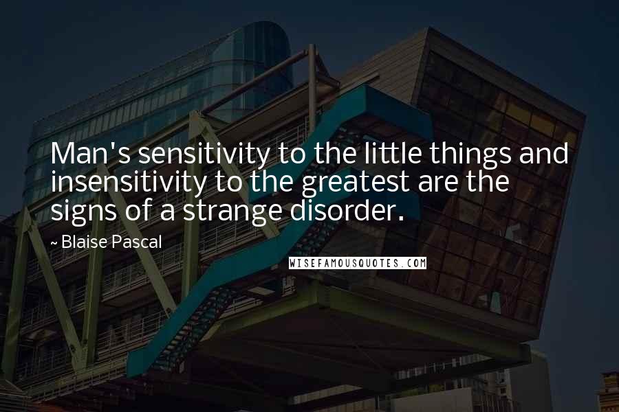 Blaise Pascal Quotes: Man's sensitivity to the little things and insensitivity to the greatest are the signs of a strange disorder.