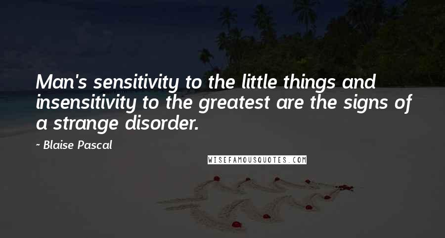 Blaise Pascal Quotes: Man's sensitivity to the little things and insensitivity to the greatest are the signs of a strange disorder.