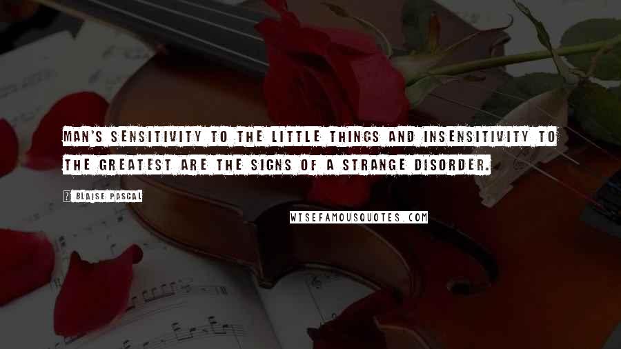 Blaise Pascal Quotes: Man's sensitivity to the little things and insensitivity to the greatest are the signs of a strange disorder.