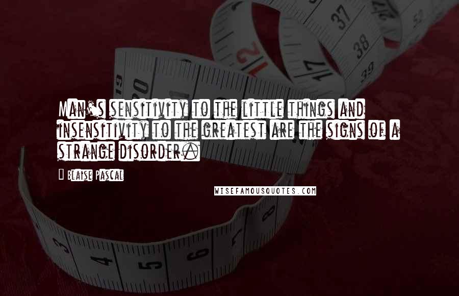 Blaise Pascal Quotes: Man's sensitivity to the little things and insensitivity to the greatest are the signs of a strange disorder.
