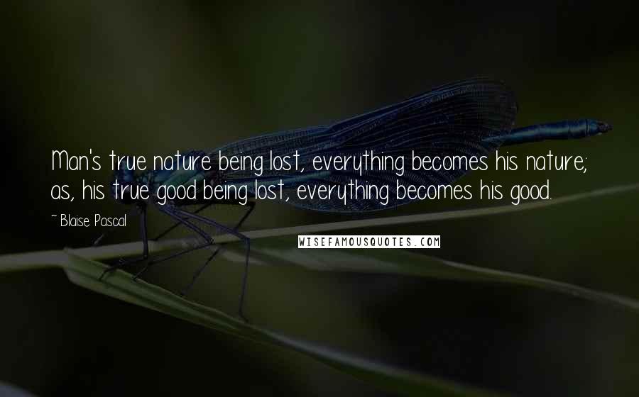 Blaise Pascal Quotes: Man's true nature being lost, everything becomes his nature; as, his true good being lost, everything becomes his good.