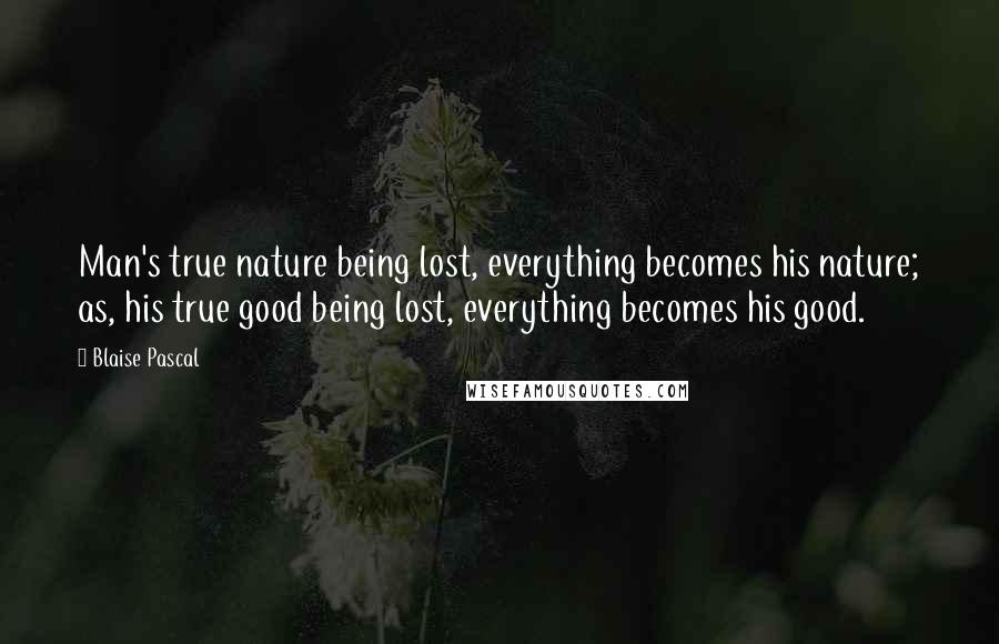 Blaise Pascal Quotes: Man's true nature being lost, everything becomes his nature; as, his true good being lost, everything becomes his good.