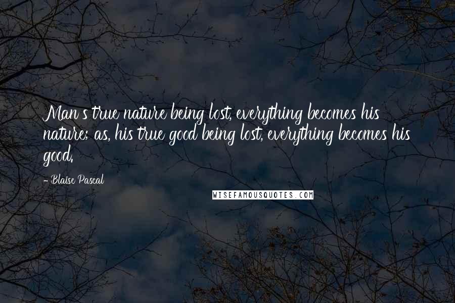 Blaise Pascal Quotes: Man's true nature being lost, everything becomes his nature; as, his true good being lost, everything becomes his good.