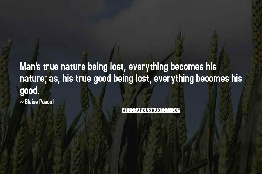 Blaise Pascal Quotes: Man's true nature being lost, everything becomes his nature; as, his true good being lost, everything becomes his good.