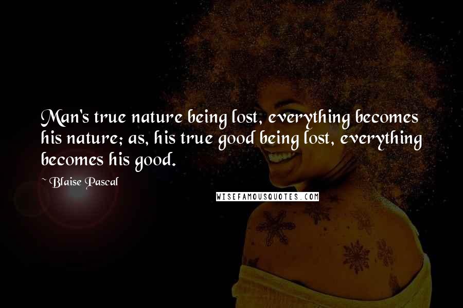 Blaise Pascal Quotes: Man's true nature being lost, everything becomes his nature; as, his true good being lost, everything becomes his good.