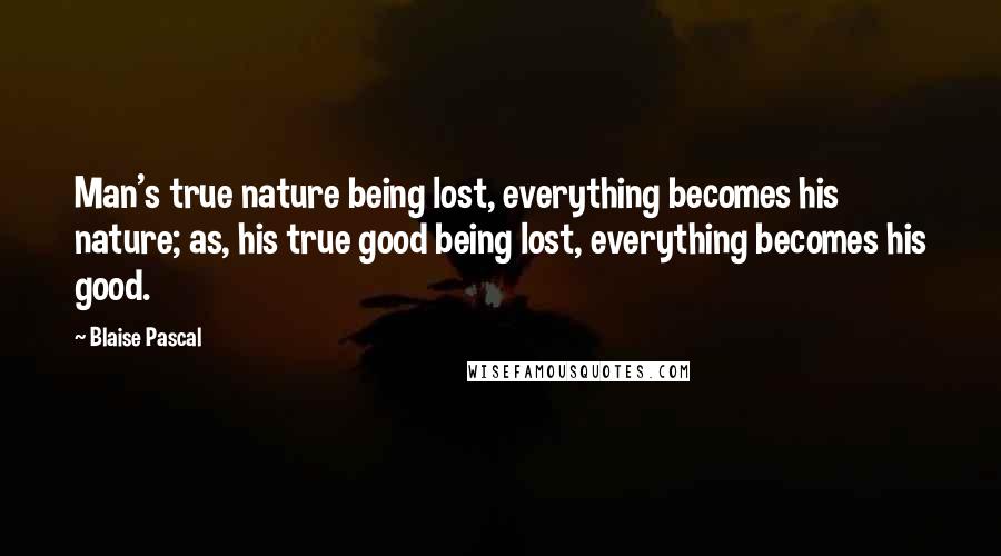 Blaise Pascal Quotes: Man's true nature being lost, everything becomes his nature; as, his true good being lost, everything becomes his good.