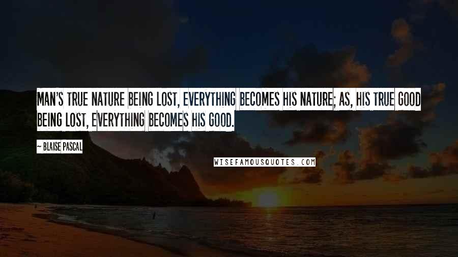 Blaise Pascal Quotes: Man's true nature being lost, everything becomes his nature; as, his true good being lost, everything becomes his good.