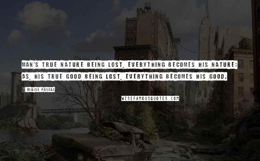 Blaise Pascal Quotes: Man's true nature being lost, everything becomes his nature; as, his true good being lost, everything becomes his good.