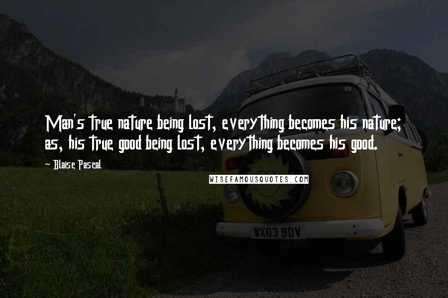 Blaise Pascal Quotes: Man's true nature being lost, everything becomes his nature; as, his true good being lost, everything becomes his good.