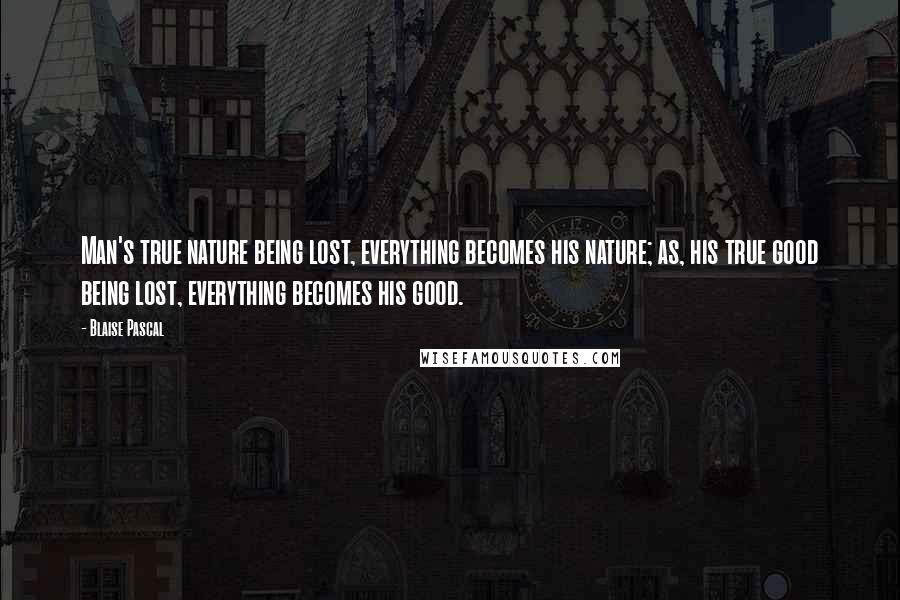 Blaise Pascal Quotes: Man's true nature being lost, everything becomes his nature; as, his true good being lost, everything becomes his good.