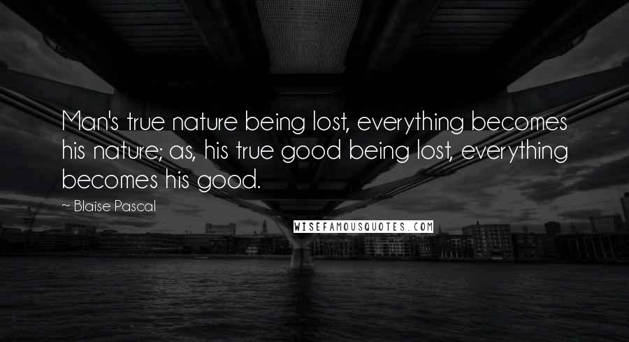 Blaise Pascal Quotes: Man's true nature being lost, everything becomes his nature; as, his true good being lost, everything becomes his good.