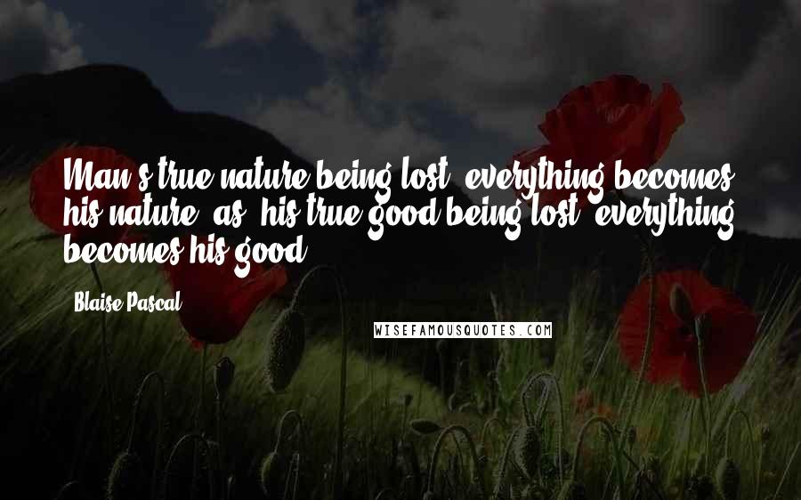 Blaise Pascal Quotes: Man's true nature being lost, everything becomes his nature; as, his true good being lost, everything becomes his good.