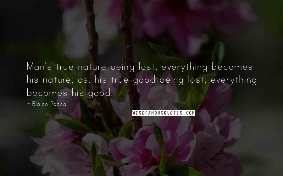 Blaise Pascal Quotes: Man's true nature being lost, everything becomes his nature; as, his true good being lost, everything becomes his good.