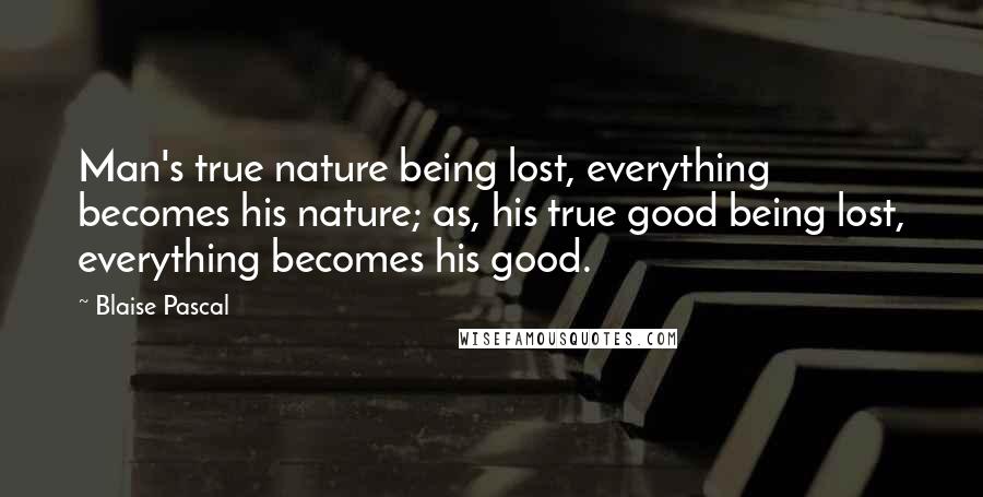 Blaise Pascal Quotes: Man's true nature being lost, everything becomes his nature; as, his true good being lost, everything becomes his good.