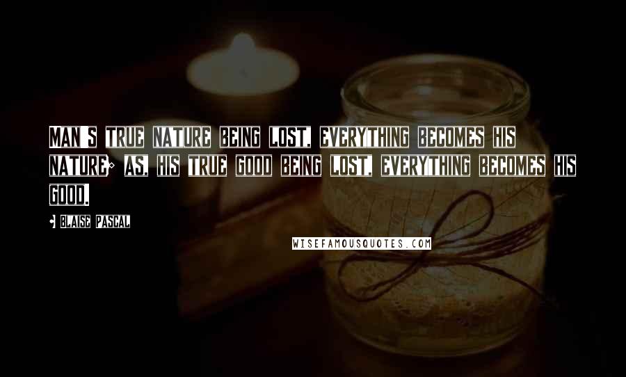 Blaise Pascal Quotes: Man's true nature being lost, everything becomes his nature; as, his true good being lost, everything becomes his good.