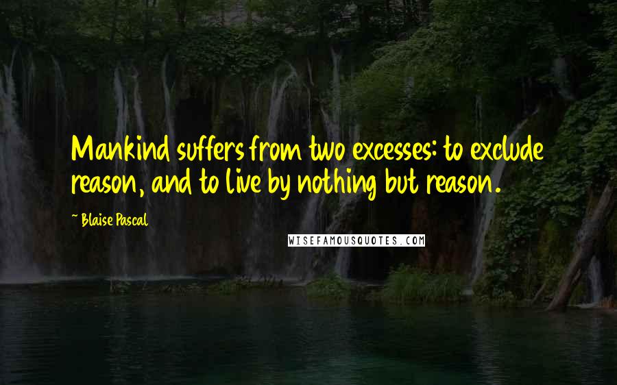 Blaise Pascal Quotes: Mankind suffers from two excesses: to exclude reason, and to live by nothing but reason.