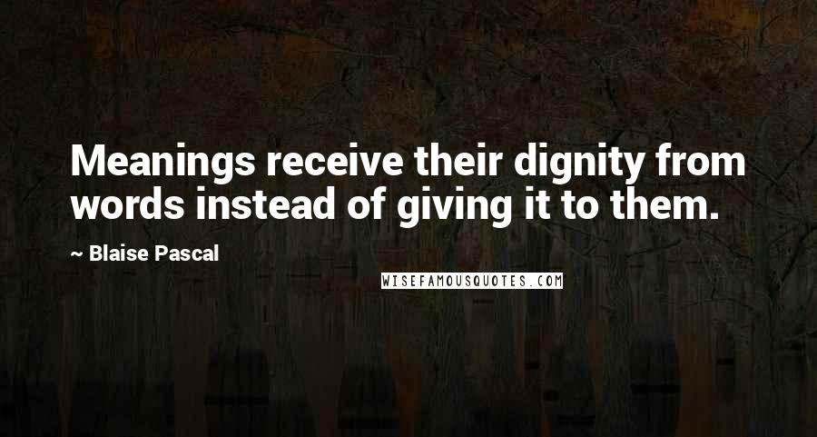 Blaise Pascal Quotes: Meanings receive their dignity from words instead of giving it to them.