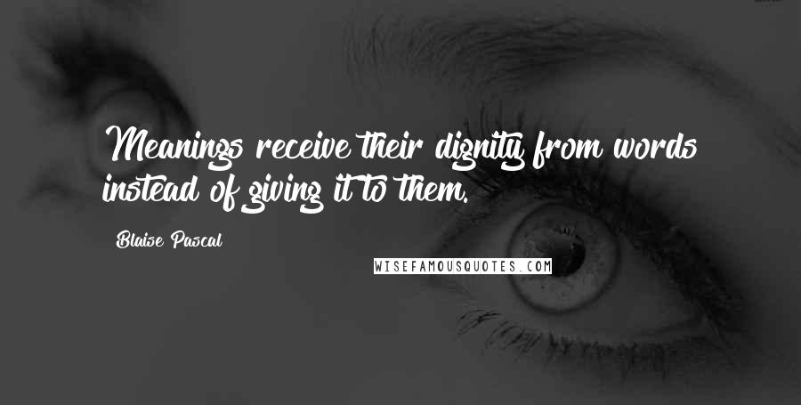 Blaise Pascal Quotes: Meanings receive their dignity from words instead of giving it to them.