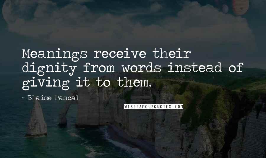 Blaise Pascal Quotes: Meanings receive their dignity from words instead of giving it to them.