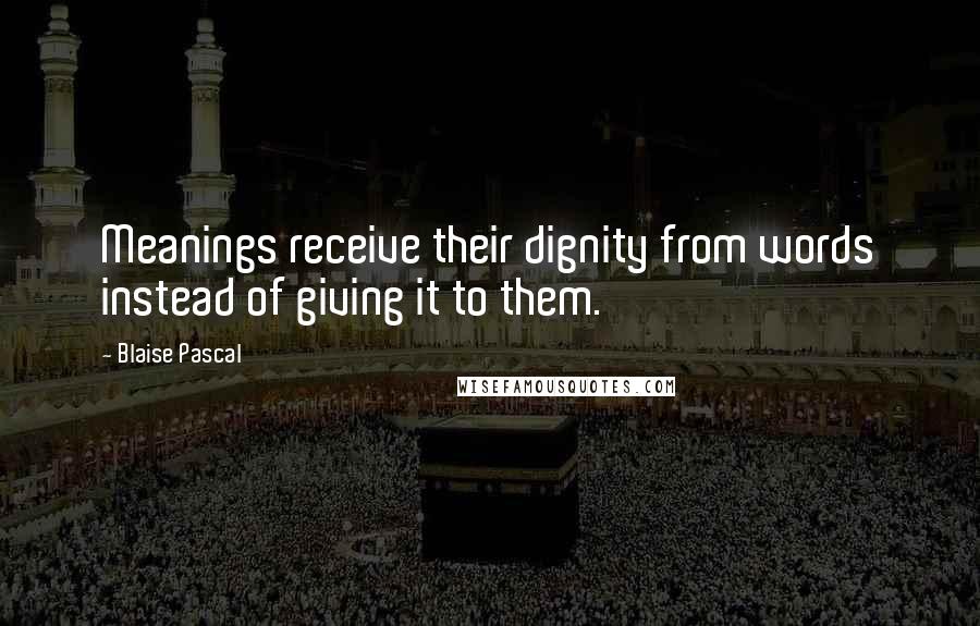 Blaise Pascal Quotes: Meanings receive their dignity from words instead of giving it to them.