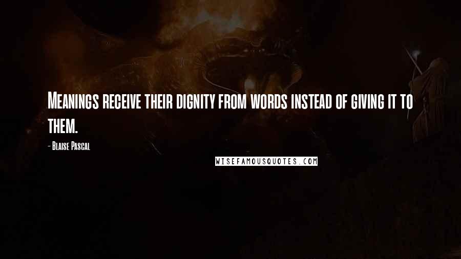 Blaise Pascal Quotes: Meanings receive their dignity from words instead of giving it to them.