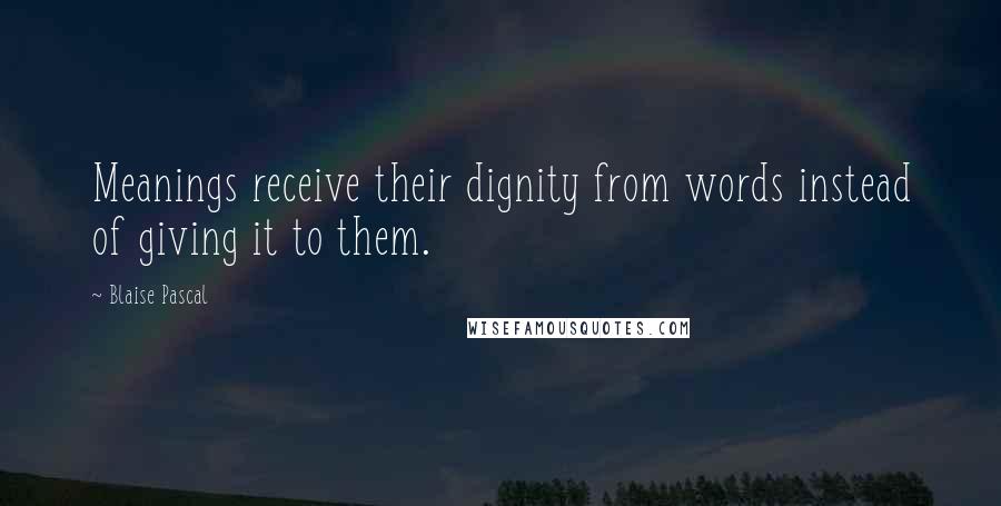 Blaise Pascal Quotes: Meanings receive their dignity from words instead of giving it to them.