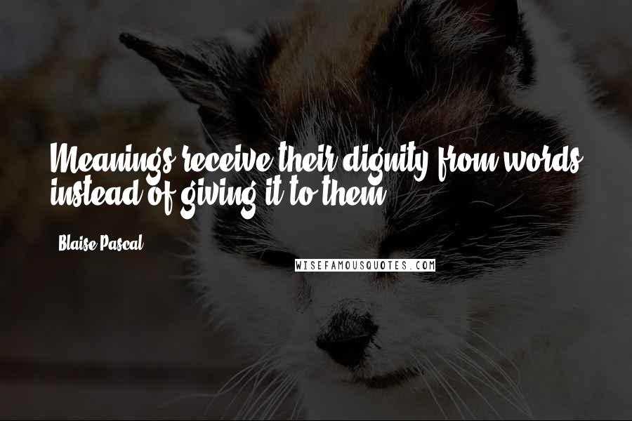 Blaise Pascal Quotes: Meanings receive their dignity from words instead of giving it to them.