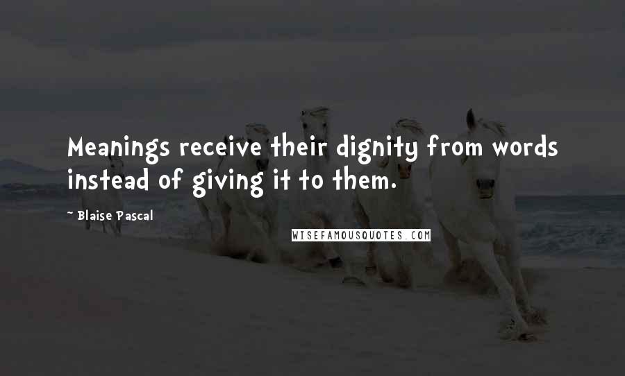 Blaise Pascal Quotes: Meanings receive their dignity from words instead of giving it to them.