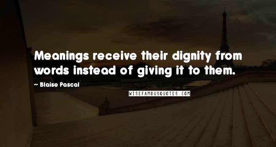 Blaise Pascal Quotes: Meanings receive their dignity from words instead of giving it to them.