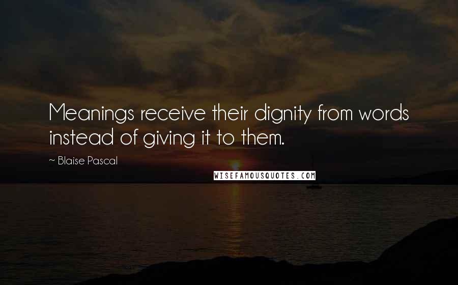 Blaise Pascal Quotes: Meanings receive their dignity from words instead of giving it to them.