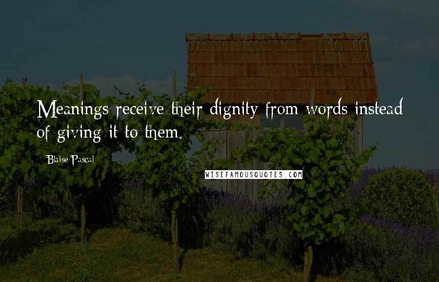 Blaise Pascal Quotes: Meanings receive their dignity from words instead of giving it to them.
