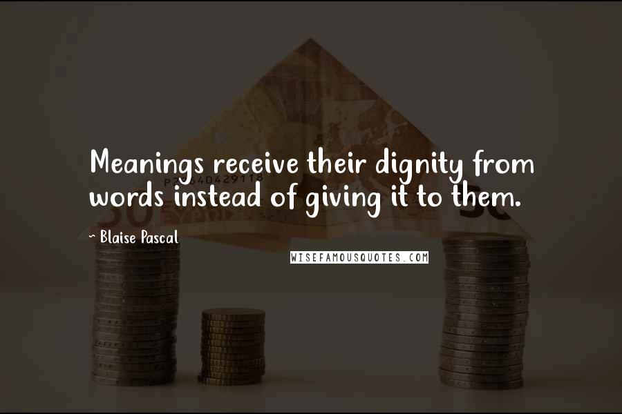 Blaise Pascal Quotes: Meanings receive their dignity from words instead of giving it to them.