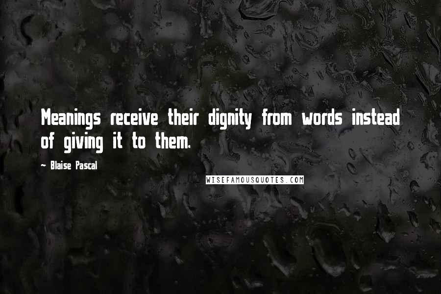 Blaise Pascal Quotes: Meanings receive their dignity from words instead of giving it to them.