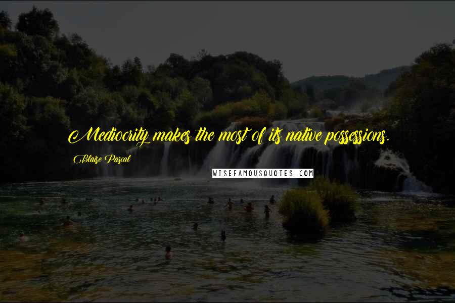Blaise Pascal Quotes: Mediocrity makes the most of its native possessions.