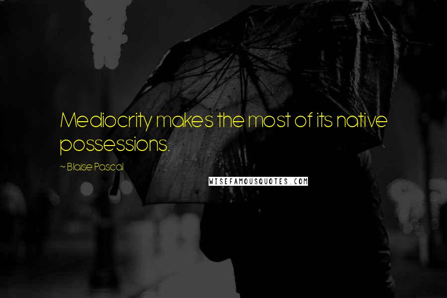 Blaise Pascal Quotes: Mediocrity makes the most of its native possessions.