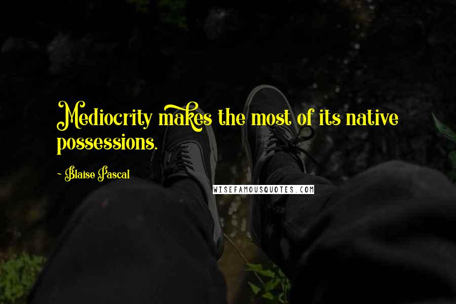 Blaise Pascal Quotes: Mediocrity makes the most of its native possessions.