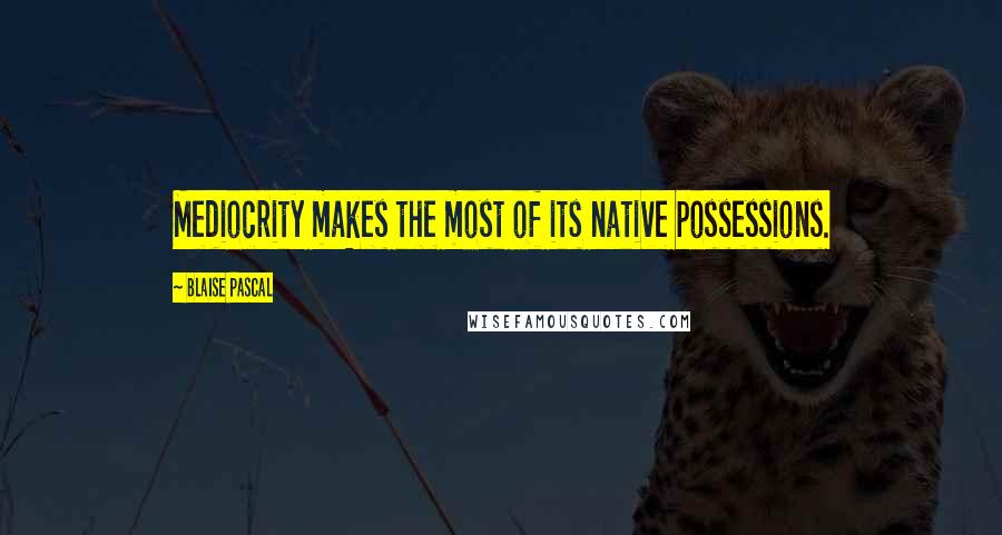 Blaise Pascal Quotes: Mediocrity makes the most of its native possessions.
